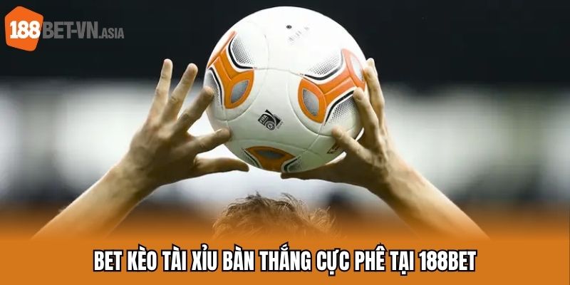 Kèo Tài Xỉu 188BET – Vào Cược Là Trúng, Vung Tiền Là Thắng 6 Bet kèo tài xỉu bàn thắng cực phê tại 188BET