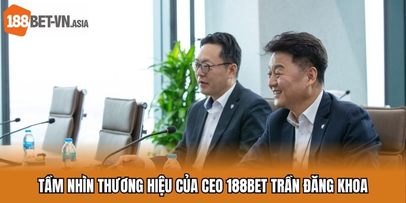 Ceo 188bet Trần Đăng Khoa - Nhà Lãnh Đạo Nhà Cái Số 1 6 Tầm nhìn phát triển chiến lược của CEO 188BET Trần Đăng Khoa